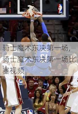 骑士魔术东决第一场,骑士魔术东决第一场比赛视频