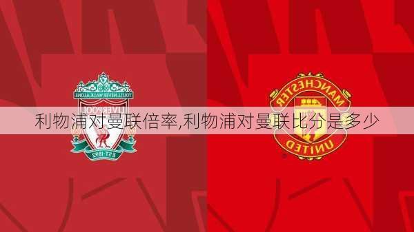 利物浦对曼联倍率,利物浦对曼联比分是多少