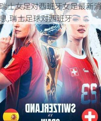 瑞士女足对西班牙女足最新消息,瑞士足球对西班牙