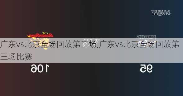 广东vs北京全场回放第三场,广东vs北京全场回放第三场比赛