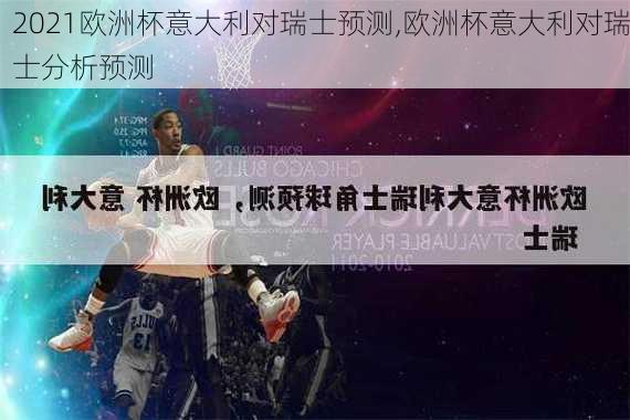 2021欧洲杯意大利对瑞士预测,欧洲杯意大利对瑞士分析预测