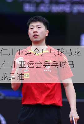 仁川亚运会乒乓球马龙,仁川亚运会乒乓球马龙是谁