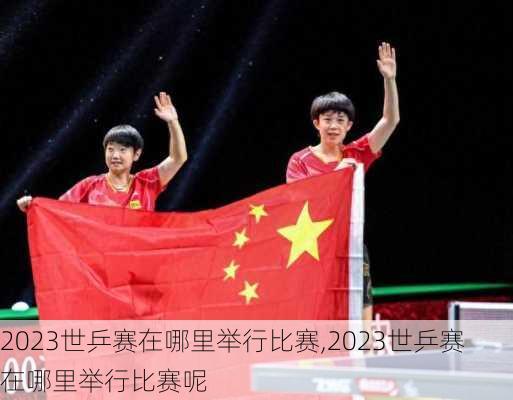 2023世乒赛在哪里举行比赛,2023世乒赛在哪里举行比赛呢