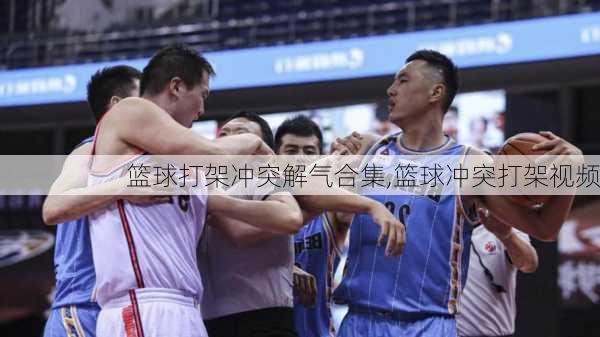 篮球打架冲突解气合集,篮球冲突打架视频