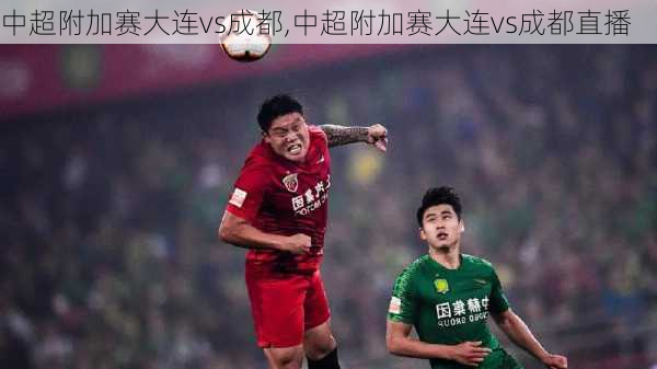 中超附加赛大连vs成都,中超附加赛大连vs成都直播