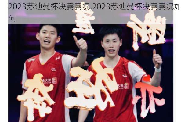 2023苏迪曼杯决赛赛况,2023苏迪曼杯决赛赛况如何