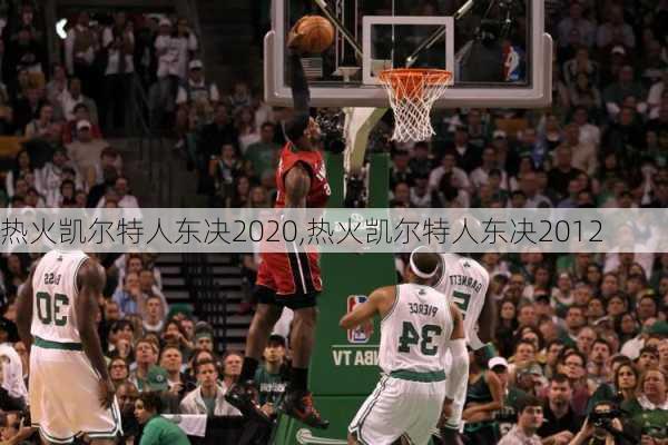 热火凯尔特人东决2020,热火凯尔特人东决2012