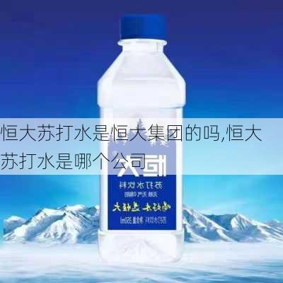 恒大苏打水是恒大集团的吗,恒大苏打水是哪个公司