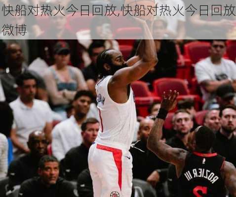 快船对热火今日回放,快船对热火今日回放微博