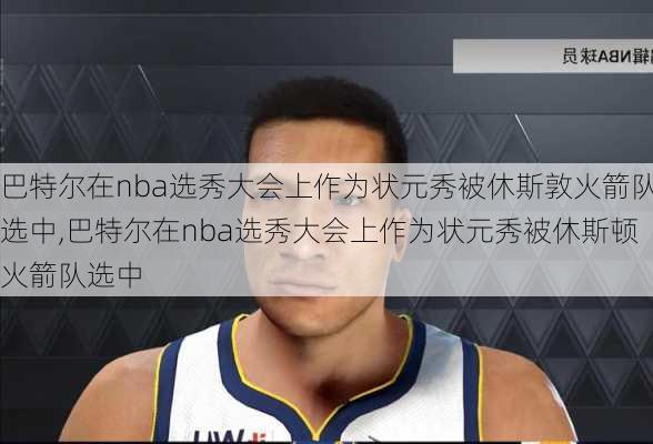 巴特尔在nba选秀大会上作为状元秀被休斯敦火箭队选中,巴特尔在nba选秀大会上作为状元秀被休斯顿火箭队选中