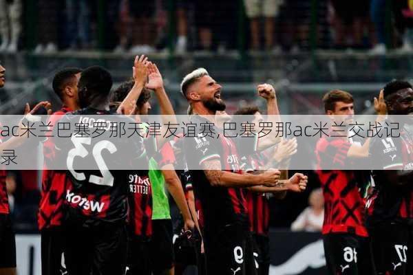 ac米兰巴塞罗那天津友谊赛,巴塞罗那ac米兰交战记录