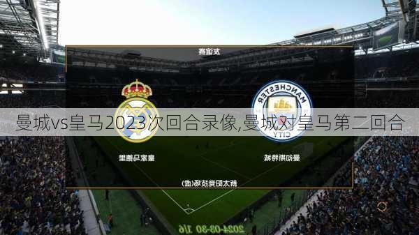 曼城vs皇马2023次回合录像,曼城对皇马第二回合