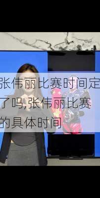 张伟丽比赛时间定了吗,张伟丽比赛的具体时间