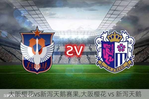 大阪樱花vs新泻天鹅赛果,大阪樱花 vs 新泻天鹅