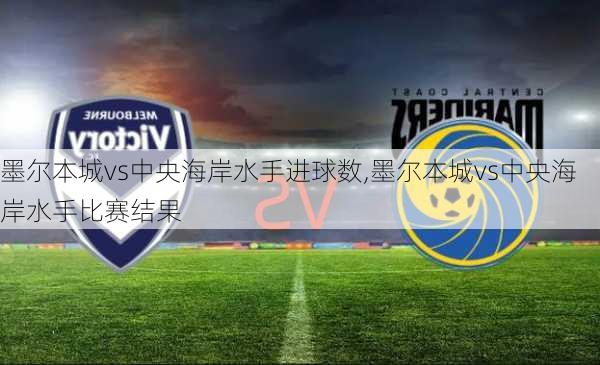 墨尔本城vs中央海岸水手进球数,墨尔本城vs中央海岸水手比赛结果