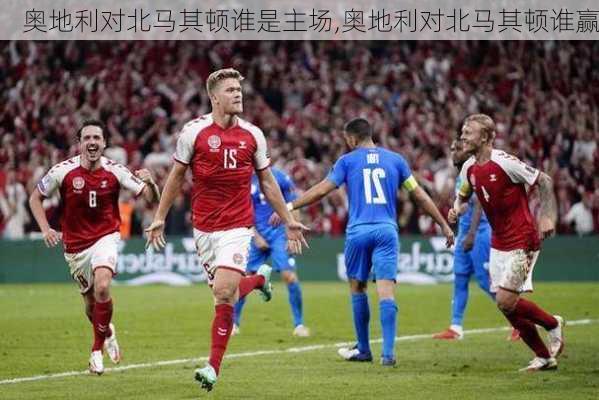 奥地利对北马其顿谁是主场,奥地利对北马其顿谁赢