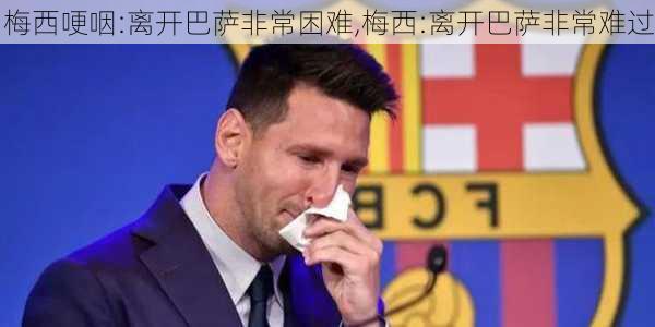 梅西哽咽:离开巴萨非常困难,梅西:离开巴萨非常难过