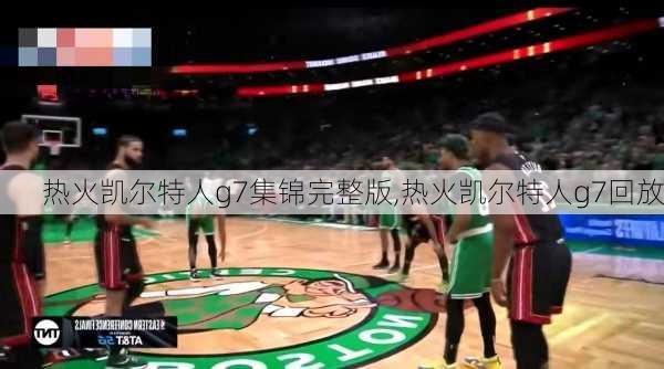 热火凯尔特人g7集锦完整版,热火凯尔特人g7回放
