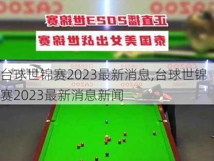台球世锦赛2023最新消息,台球世锦赛2023最新消息新闻