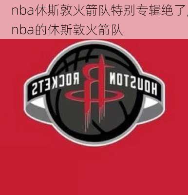 nba休斯敦火箭队特别专辑绝了,nba的休斯敦火箭队