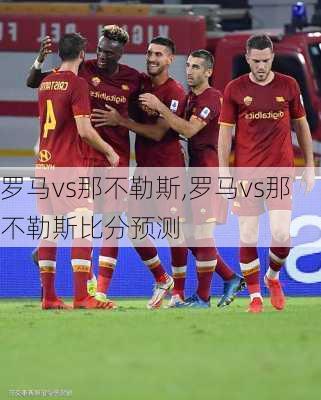罗马vs那不勒斯,罗马vs那不勒斯比分预测