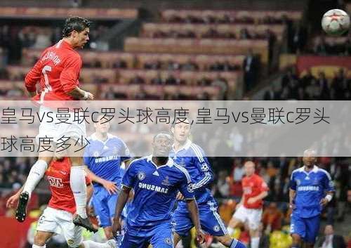 皇马vs曼联c罗头球高度,皇马vs曼联c罗头球高度多少