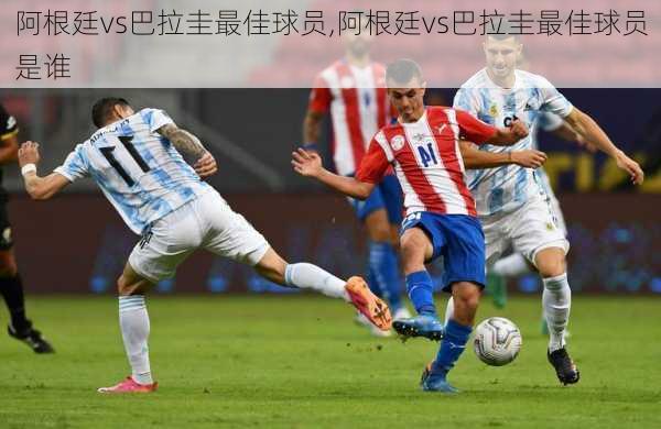 阿根廷vs巴拉圭最佳球员,阿根廷vs巴拉圭最佳球员是谁