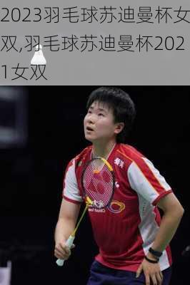 2023羽毛球苏迪曼杯女双,羽毛球苏迪曼杯2021女双