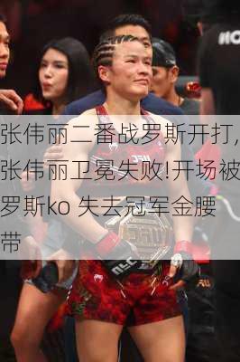 张伟丽二番战罗斯开打,张伟丽卫冕失败!开场被罗斯ko 失去冠军金腰带