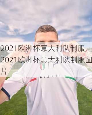 2021欧洲杯意大利队制服,2021欧洲杯意大利队制服图片
