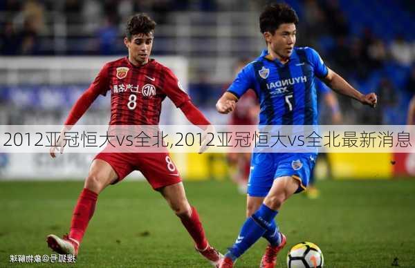 2012亚冠恒大vs全北,2012亚冠恒大vs全北最新消息