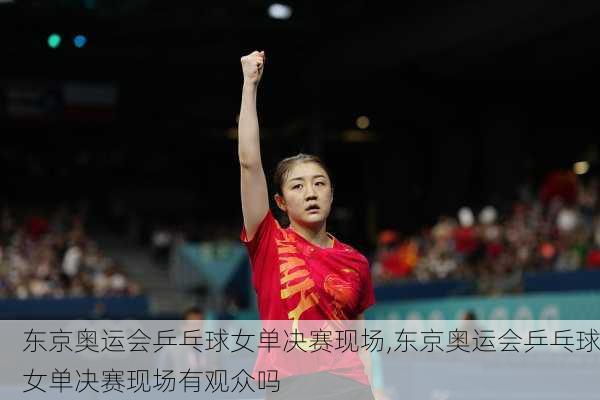 东京奥运会乒乓球女单决赛现场,东京奥运会乒乓球女单决赛现场有观众吗