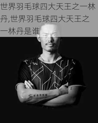 世界羽毛球四大天王之一林丹,世界羽毛球四大天王之一林丹是谁
