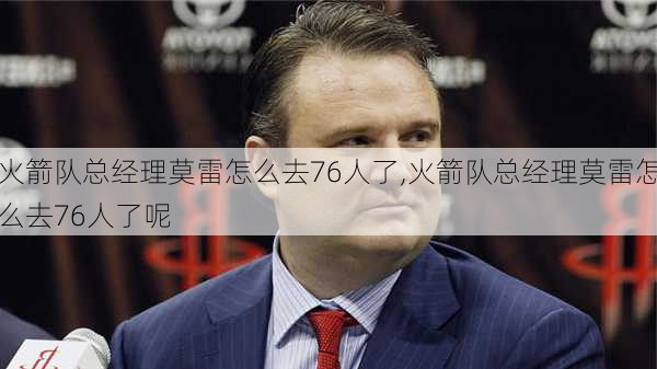 火箭队总经理莫雷怎么去76人了,火箭队总经理莫雷怎么去76人了呢