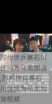 苏州世乒赛石川佳纯为马龙加油,苏州世乒赛石川佳纯为马龙加油视频