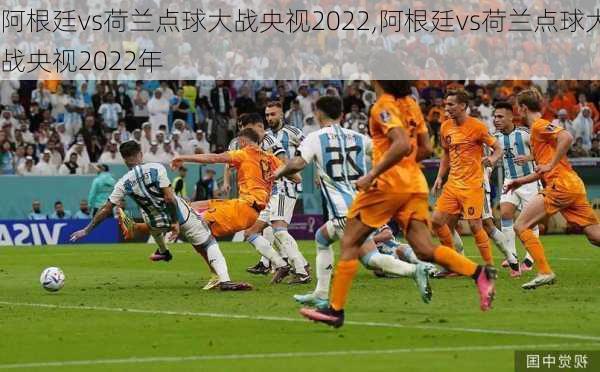 阿根廷vs荷兰点球大战央视2022,阿根廷vs荷兰点球大战央视2022年