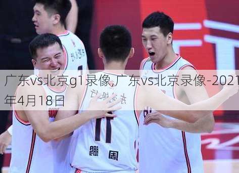 广东vs北京g1录像,广东vs北京录像-2021年4月18日