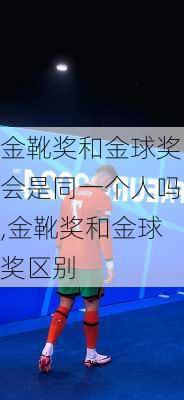 金靴奖和金球奖会是同一个人吗,金靴奖和金球奖区别