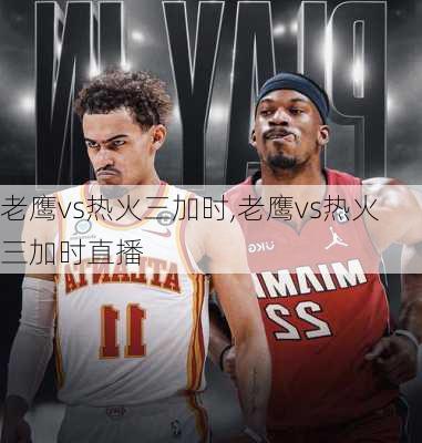 老鹰vs热火三加时,老鹰vs热火三加时直播