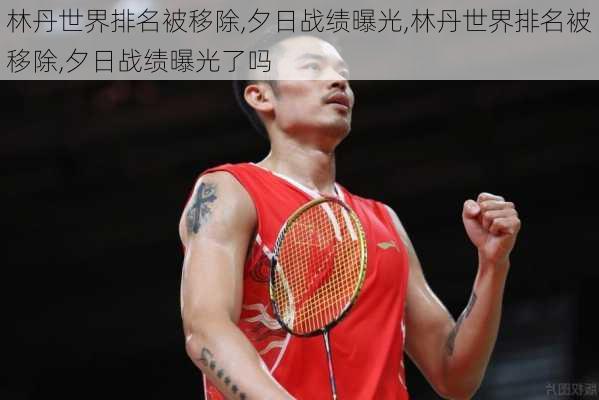 林丹世界排名被移除,夕日战绩曝光,林丹世界排名被移除,夕日战绩曝光了吗