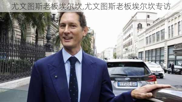 尤文图斯老板埃尔坎,尤文图斯老板埃尔坎专访