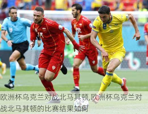 欧洲杯乌克兰对战北马其顿,欧洲杯乌克兰对战北马其顿的比赛结果如何