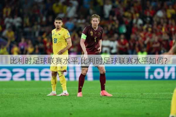 比利时足球联赛水平,比利时足球联赛水平如何?