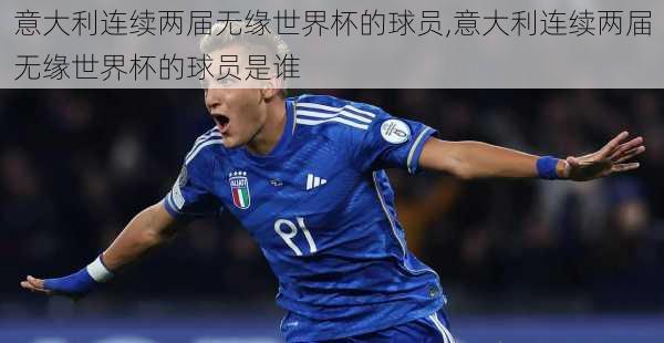 意大利连续两届无缘世界杯的球员,意大利连续两届无缘世界杯的球员是谁