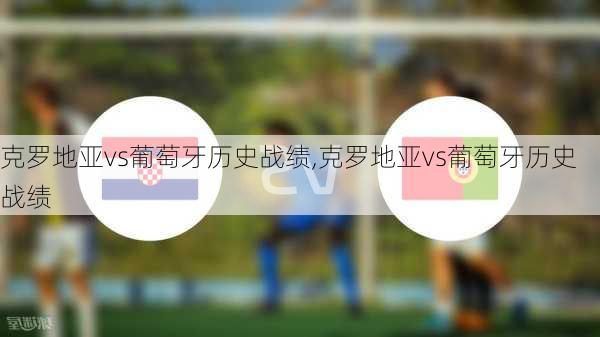克罗地亚vs葡萄牙历史战绩,克罗地亚vs葡萄牙历史战绩