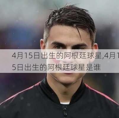 4月15日出生的阿根廷球星,4月15日出生的阿根廷球星是谁