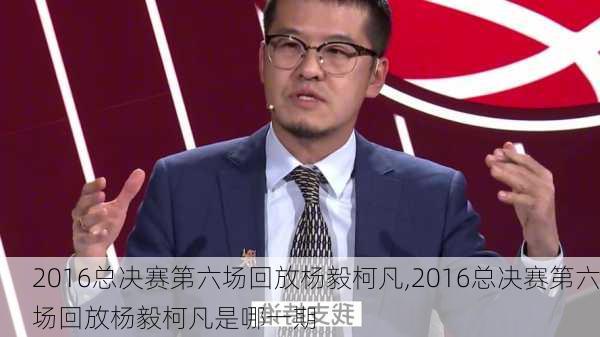 2016总决赛第六场回放杨毅柯凡,2016总决赛第六场回放杨毅柯凡是哪一期