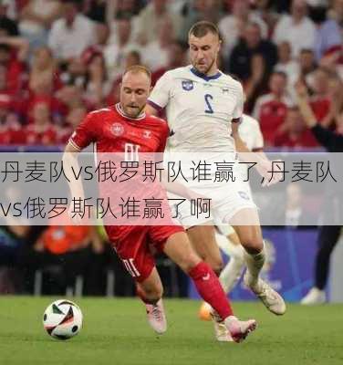 丹麦队vs俄罗斯队谁赢了,丹麦队vs俄罗斯队谁赢了啊