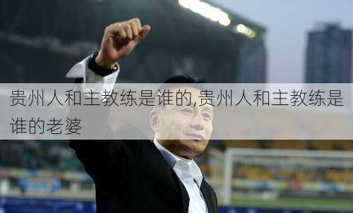 贵州人和主教练是谁的,贵州人和主教练是谁的老婆