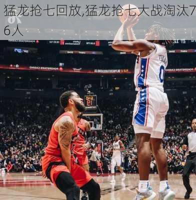 猛龙抢七回放,猛龙抢七大战淘汰76人
